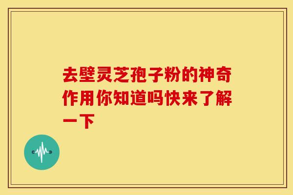 去壁灵芝孢子粉的神奇作用你知道吗快来了解一下