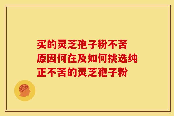 买的灵芝孢子粉不苦 原因何在及如何挑选纯正不苦的灵芝孢子粉