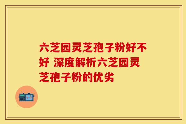 六芝园灵芝孢子粉好不好 深度解析六芝园灵芝孢子粉的优劣
