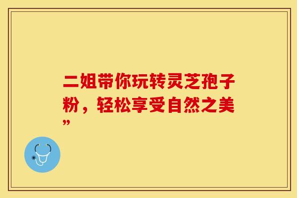 二姐带你玩转灵芝孢子粉,轻松享受自然之美” 二姐带你玩转灵芝孢子粉,轻松享受自然之美”