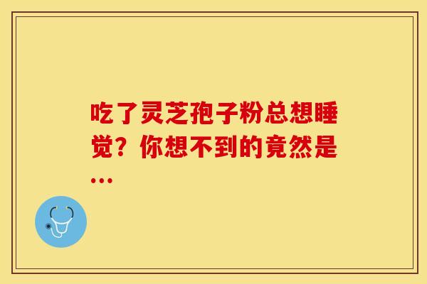 吃了灵芝孢子粉总想睡觉？你想不到的竟然是…