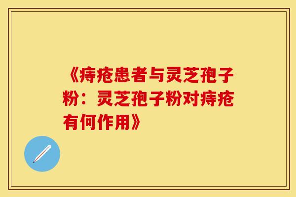 《痔疮患者与灵芝孢子粉：灵芝孢子粉对痔疮有何作用》