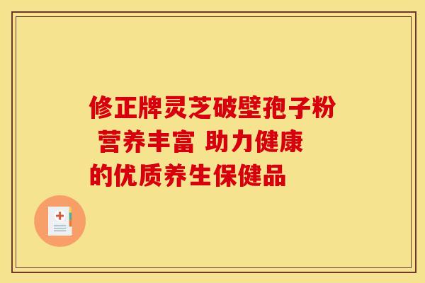 修正牌灵芝破壁孢子粉 营养丰富 助力健康的优质养生保健品