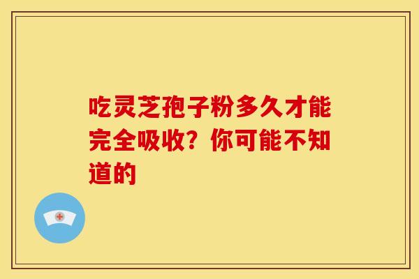 吃灵芝孢子粉多久才能完全吸收？你可能不知道的