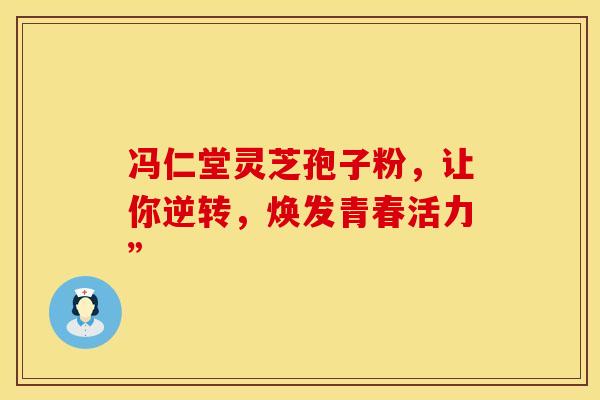 冯仁堂灵芝孢子粉，让你逆转，焕发青春活力”