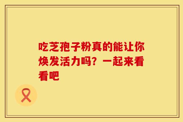 吃芝孢子粉真的能让你焕发活力吗？一起来看看吧