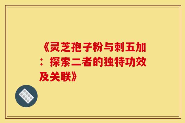 《灵芝孢子粉与刺五加：探索二者的独特功效及关联》