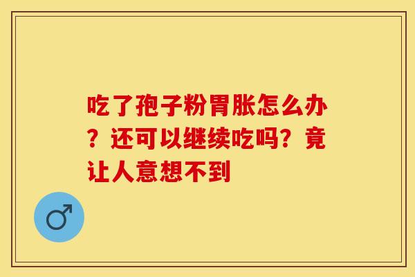 吃了孢子粉胃胀怎么办？还可以继续吃吗？竟让人意想不到