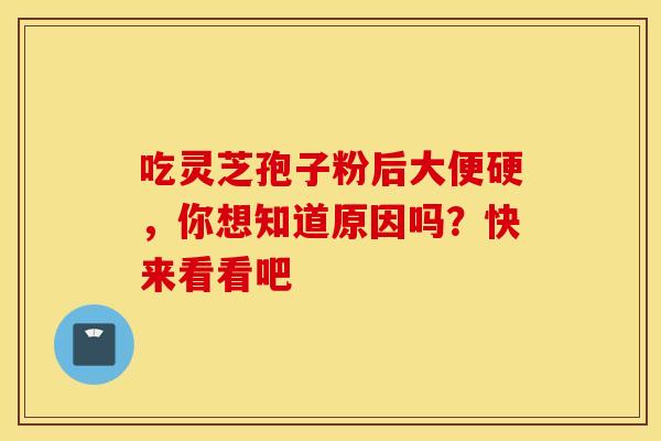 吃灵芝孢子粉后大便硬，你想知道原因吗？快来看看吧