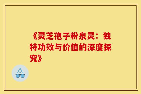 《灵芝孢子粉泉灵：独特功效与价值的深度探究》