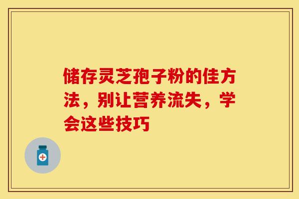储存灵芝孢子粉的佳方法，别让营养流失，学会这些技巧
