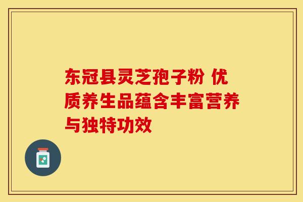 东冠县灵芝孢子粉 优质养生品蕴含丰富营养与独特功效