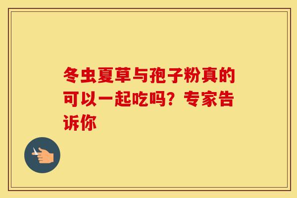 冬虫夏草与孢子粉真的可以一起吃吗？专家告诉你