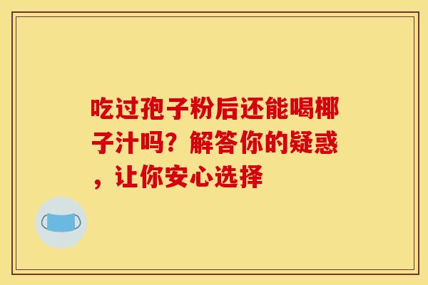 吃过孢子粉后还能喝椰子汁吗？解答你的疑惑，让你安心选择