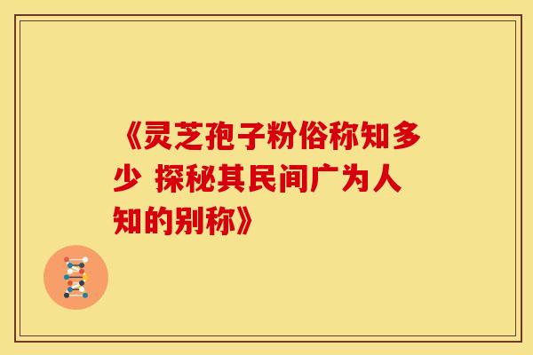 《灵芝孢子粉俗称知多少 探秘其民间广为人知的别称》