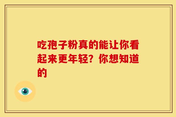 吃孢子粉真的能让你看起来更年轻？你想知道的