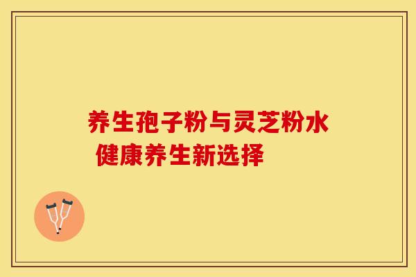 养生孢子粉与灵芝粉水 健康养生新选择