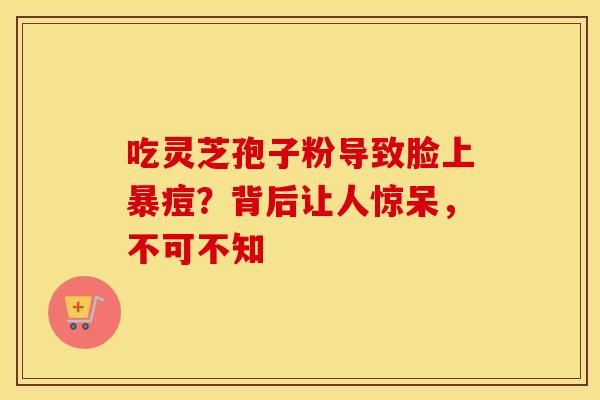 吃灵芝孢子粉导致脸上暴痘？背后让人惊呆，不可不知