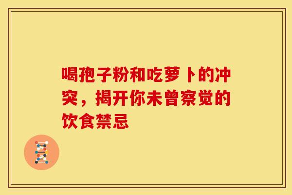 喝孢子粉和吃萝卜的冲突，揭开你未曾察觉的饮食禁忌