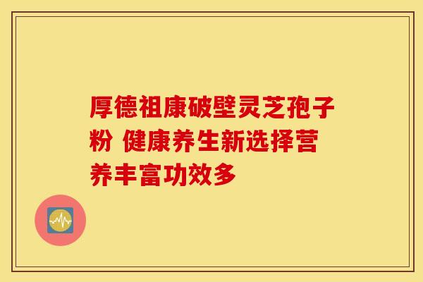 厚德祖康破壁灵芝孢子粉 健康养生新选择营养丰富功效多