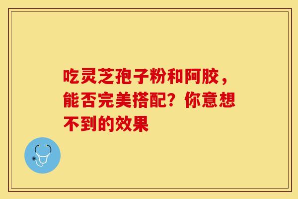 吃灵芝孢子粉和阿胶，能否完美搭配？你意想不到的效果