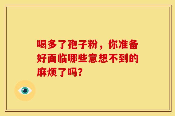 喝多了孢子粉，你准备好面临哪些意想不到的麻烦了吗？