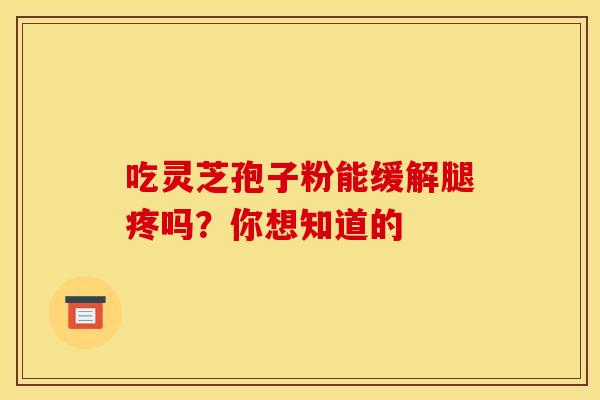 吃灵芝孢子粉能缓解腿疼吗？你想知道的