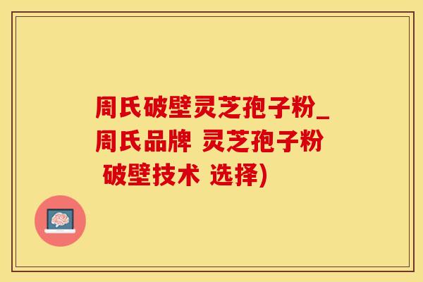 周氏破壁灵芝孢子粉_周氏品牌 灵芝孢子粉 破壁技术 选择)