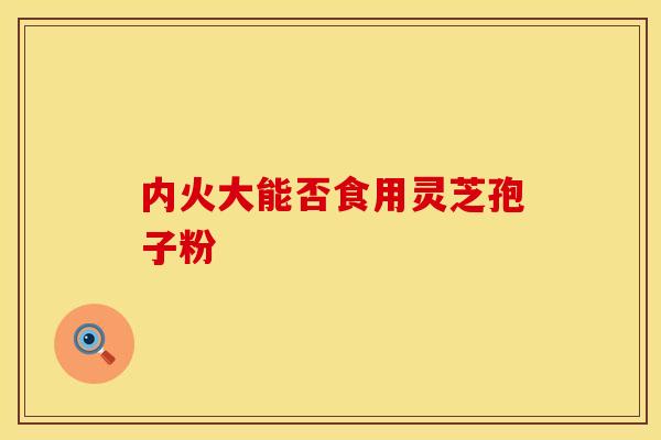 内火大能否食用灵芝孢子粉