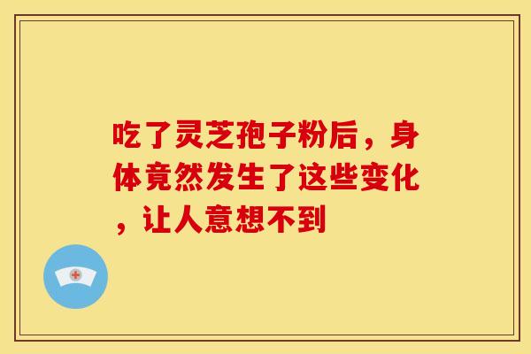 吃了灵芝孢子粉后，身体竟然发生了这些变化，让人意想不到
