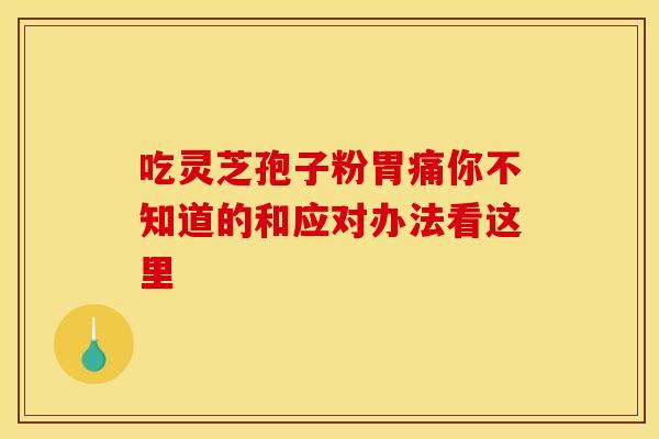吃灵芝孢子粉胃痛你不知道的和应对办法看这里