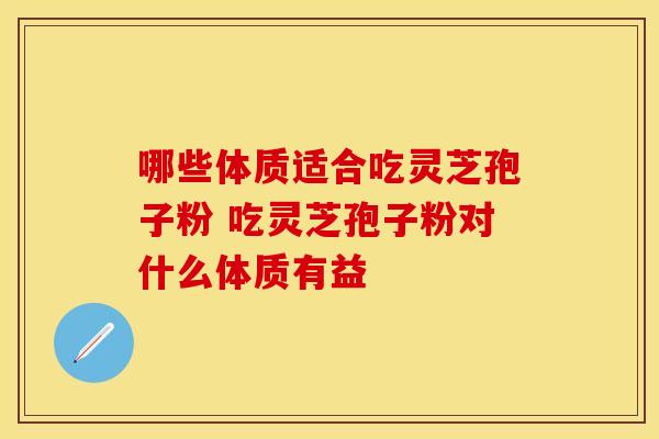 哪些体质适合吃灵芝孢子粉 吃灵芝孢子粉对什么体质有益
