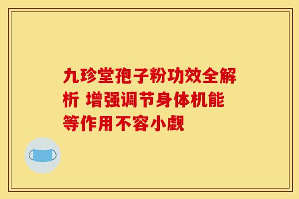 九珍堂孢子粉功效全解析 增强调节身体机能等作用不容小觑
