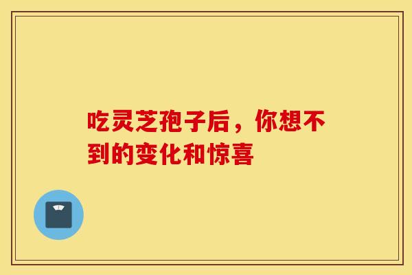 吃灵芝孢子后，你想不到的变化和惊喜