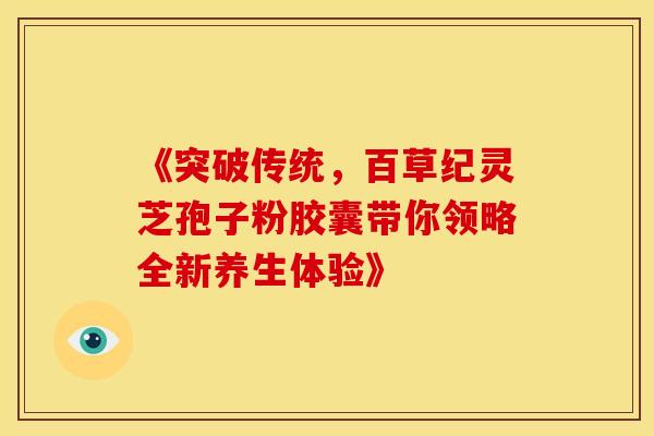 《突破传统，百草纪灵芝孢子粉胶囊带你领略全新养生体验》