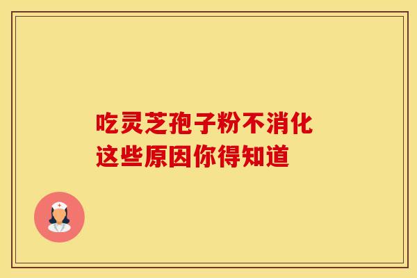 吃灵芝孢子粉不消化 这些原因你得知道
