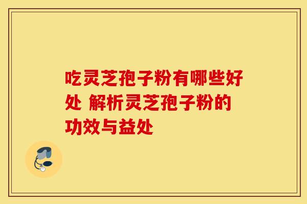 吃灵芝孢子粉有哪些好处 解析灵芝孢子粉的功效与益处