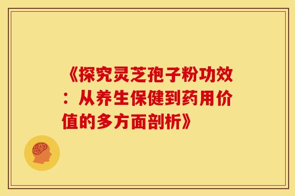 《探究灵芝孢子粉功效：从养生保健到药用价值的多方面剖析》