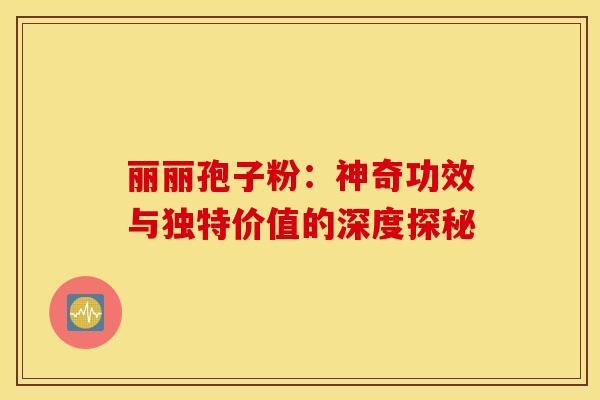 丽丽孢子粉：神奇功效与独特价值的深度探秘