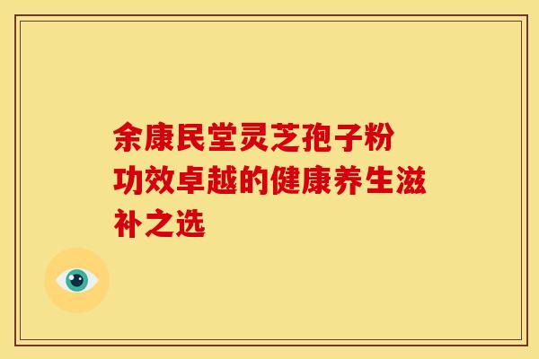 余康民堂灵芝孢子粉 功效卓越的健康养生滋补之选