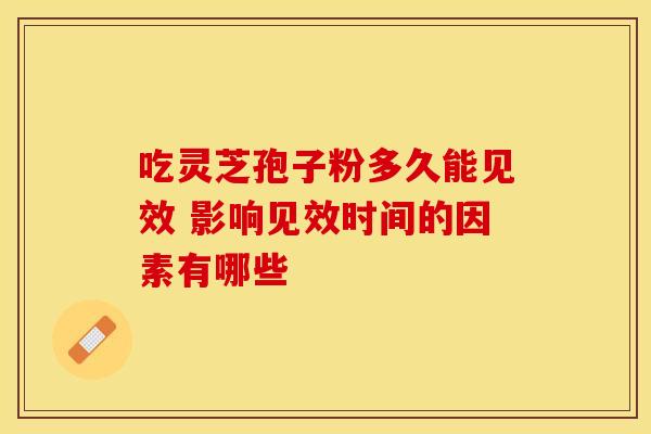 吃灵芝孢子粉多久能见效 影响见效时间的因素有哪些