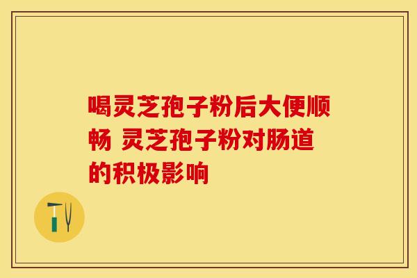 喝灵芝孢子粉后大便顺畅 灵芝孢子粉对肠道的积极影响