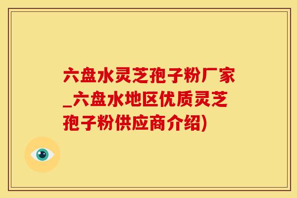 六盘水灵芝孢子粉厂家_六盘水地区优质灵芝孢子粉供应商介绍)