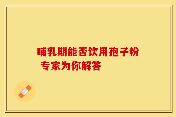 哺乳期能否饮用孢子粉 专家为你解答