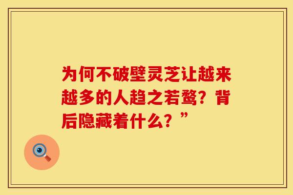 为何不破壁灵芝让越来越多的人趋之若鹜？背后隐藏着什么？”