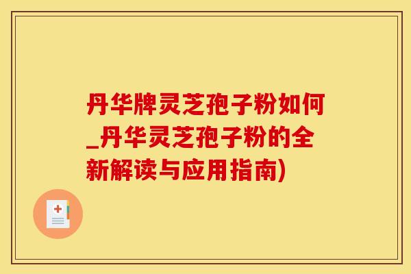 丹华牌灵芝孢子粉如何_丹华灵芝孢子粉的全新解读与应用指南)