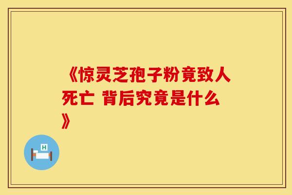 《惊灵芝孢子粉竟致人死亡 背后究竟是什么》