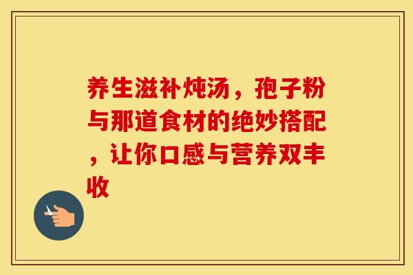 养生滋补炖汤，孢子粉与那道食材的绝妙搭配，让你口感与营养双丰收