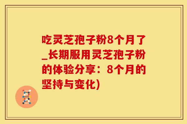 吃灵芝孢子粉8个月了_长期服用灵芝孢子粉的体验分享：8个月的坚持与变化)