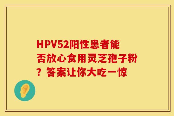 HPV52阳性患者能否放心食用灵芝孢子粉？答案让你大吃一惊